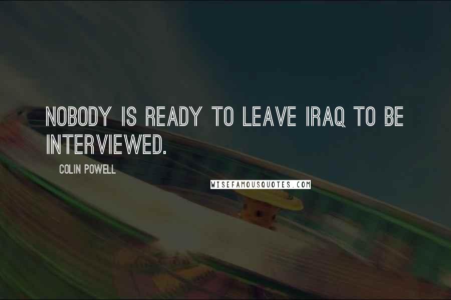 Colin Powell Quotes: Nobody is ready to leave Iraq to be interviewed.