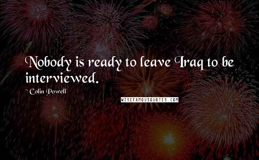 Colin Powell Quotes: Nobody is ready to leave Iraq to be interviewed.