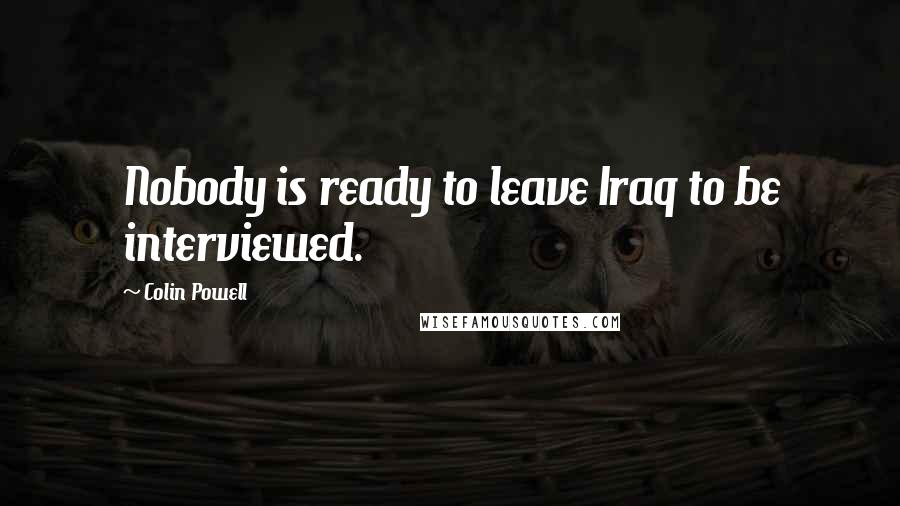 Colin Powell Quotes: Nobody is ready to leave Iraq to be interviewed.