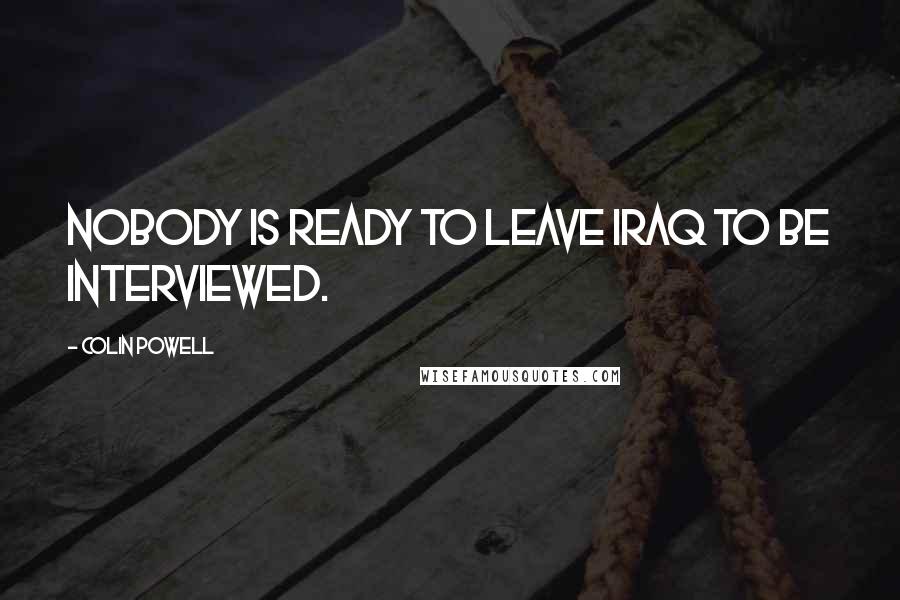 Colin Powell Quotes: Nobody is ready to leave Iraq to be interviewed.