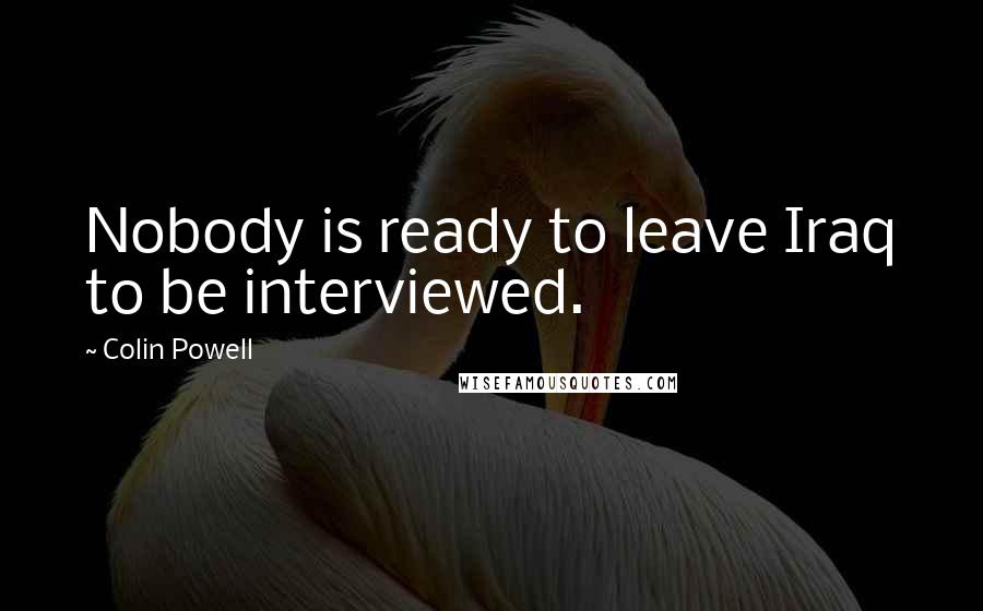 Colin Powell Quotes: Nobody is ready to leave Iraq to be interviewed.