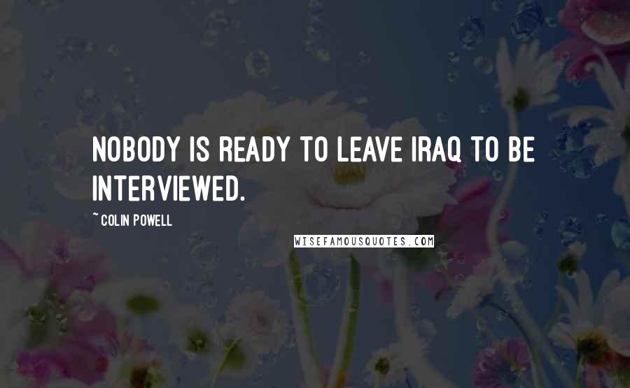 Colin Powell Quotes: Nobody is ready to leave Iraq to be interviewed.