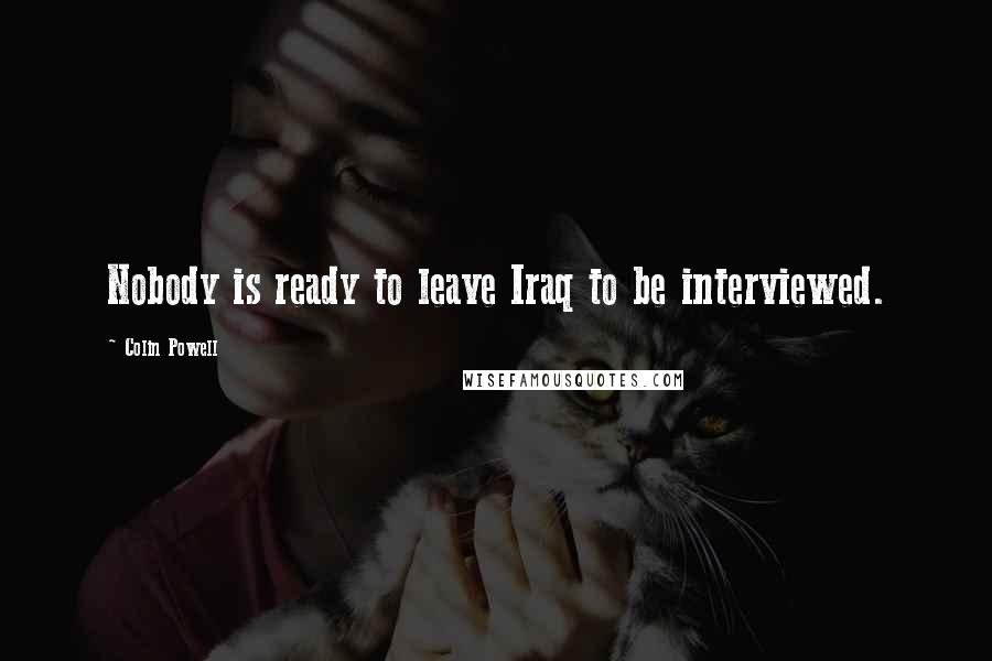 Colin Powell Quotes: Nobody is ready to leave Iraq to be interviewed.