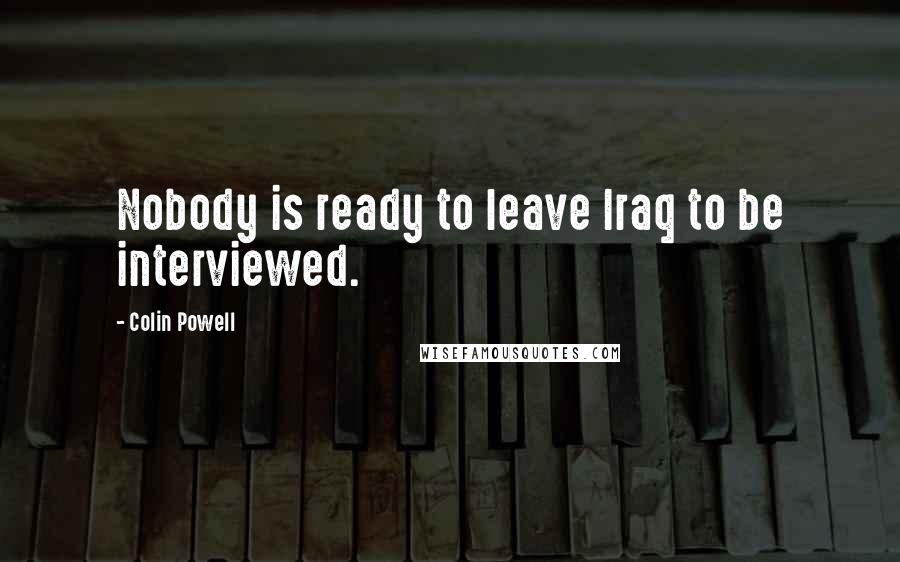 Colin Powell Quotes: Nobody is ready to leave Iraq to be interviewed.