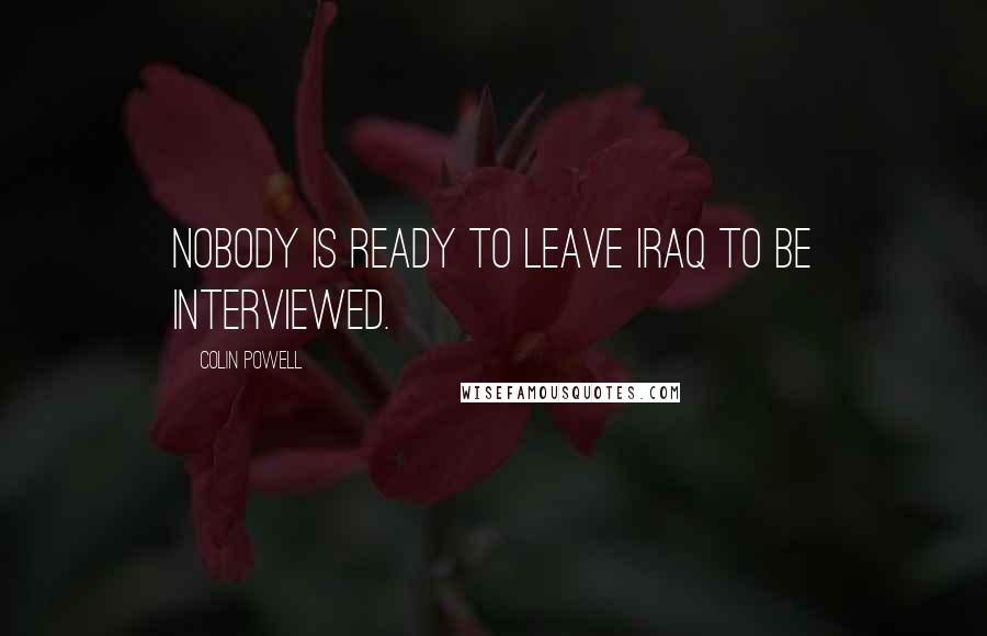 Colin Powell Quotes: Nobody is ready to leave Iraq to be interviewed.