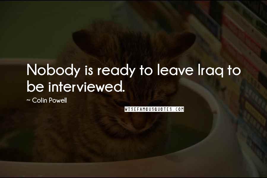 Colin Powell Quotes: Nobody is ready to leave Iraq to be interviewed.