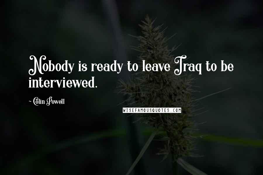 Colin Powell Quotes: Nobody is ready to leave Iraq to be interviewed.