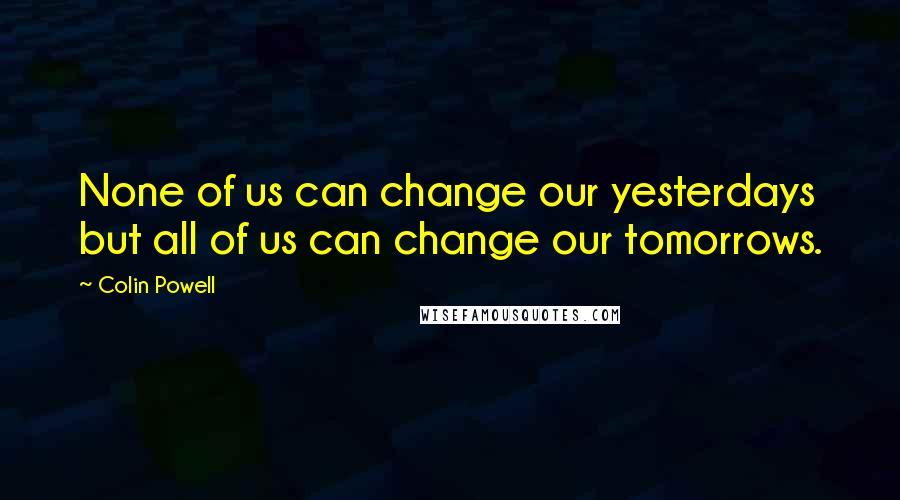 Colin Powell Quotes: None of us can change our yesterdays but all of us can change our tomorrows.