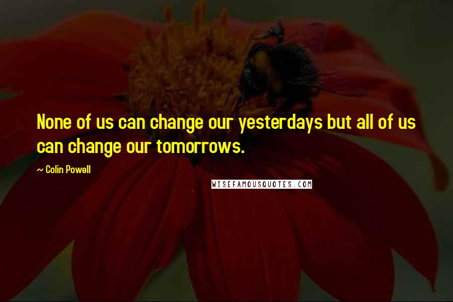 Colin Powell Quotes: None of us can change our yesterdays but all of us can change our tomorrows.