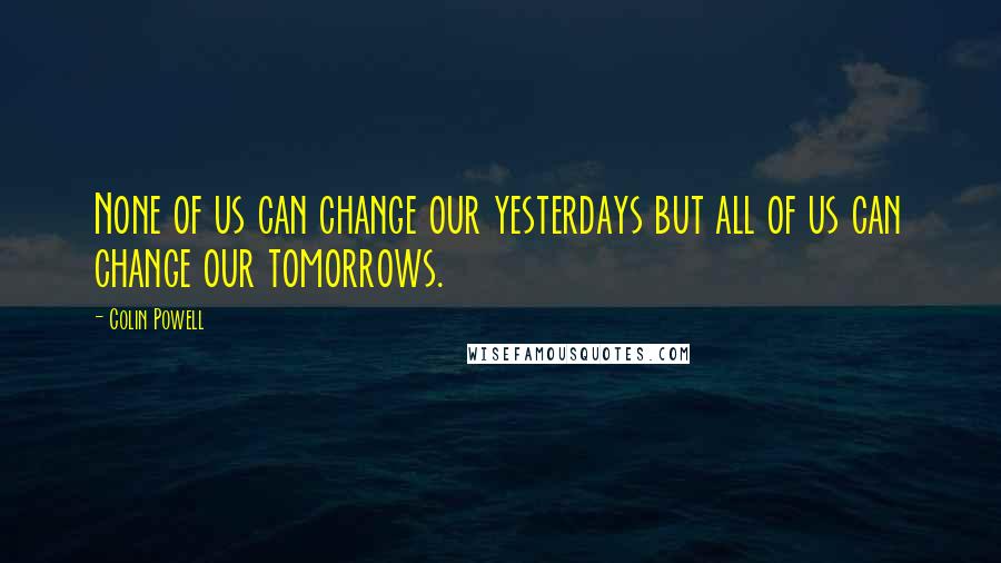 Colin Powell Quotes: None of us can change our yesterdays but all of us can change our tomorrows.