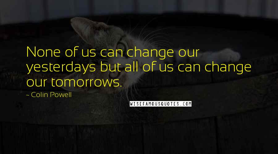 Colin Powell Quotes: None of us can change our yesterdays but all of us can change our tomorrows.