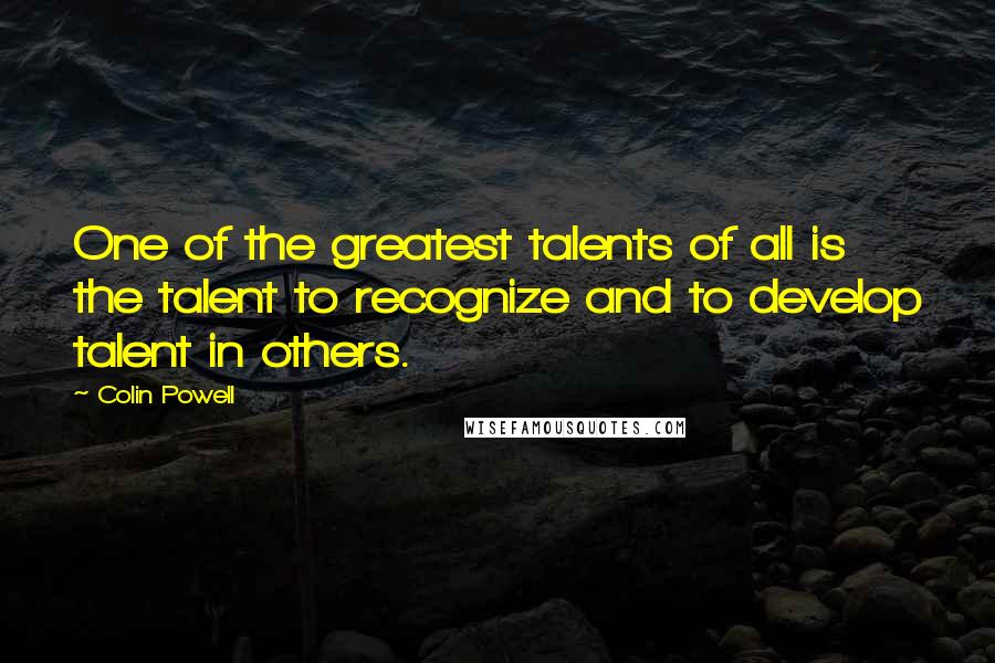 Colin Powell Quotes: One of the greatest talents of all is the talent to recognize and to develop talent in others.