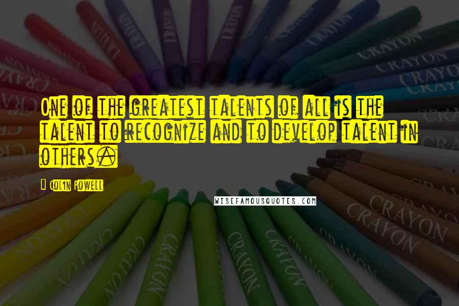 Colin Powell Quotes: One of the greatest talents of all is the talent to recognize and to develop talent in others.