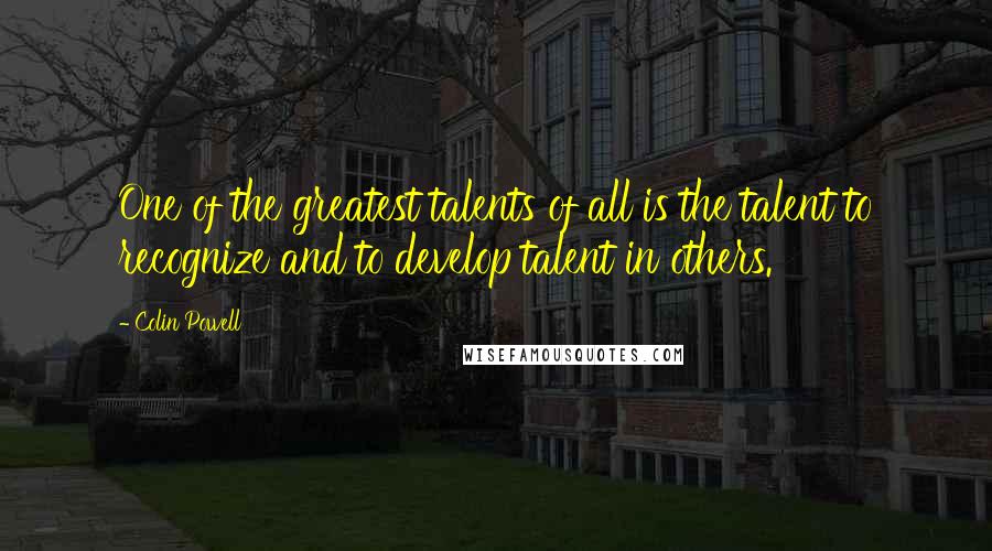 Colin Powell Quotes: One of the greatest talents of all is the talent to recognize and to develop talent in others.
