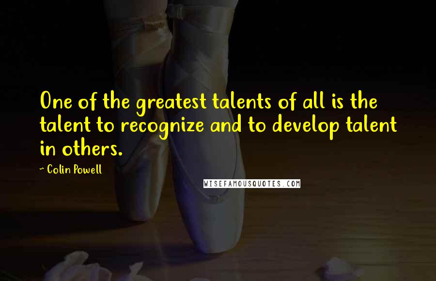 Colin Powell Quotes: One of the greatest talents of all is the talent to recognize and to develop talent in others.