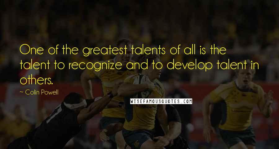 Colin Powell Quotes: One of the greatest talents of all is the talent to recognize and to develop talent in others.
