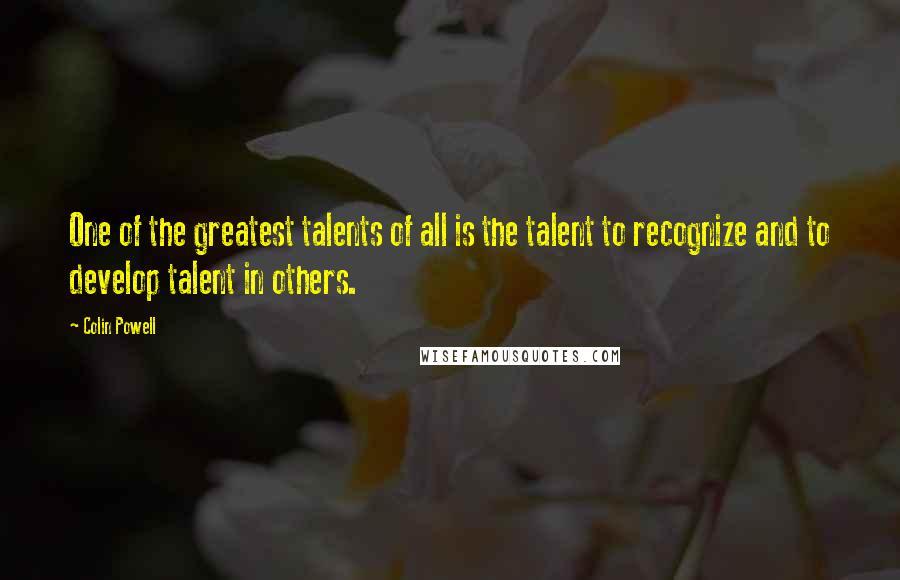 Colin Powell Quotes: One of the greatest talents of all is the talent to recognize and to develop talent in others.
