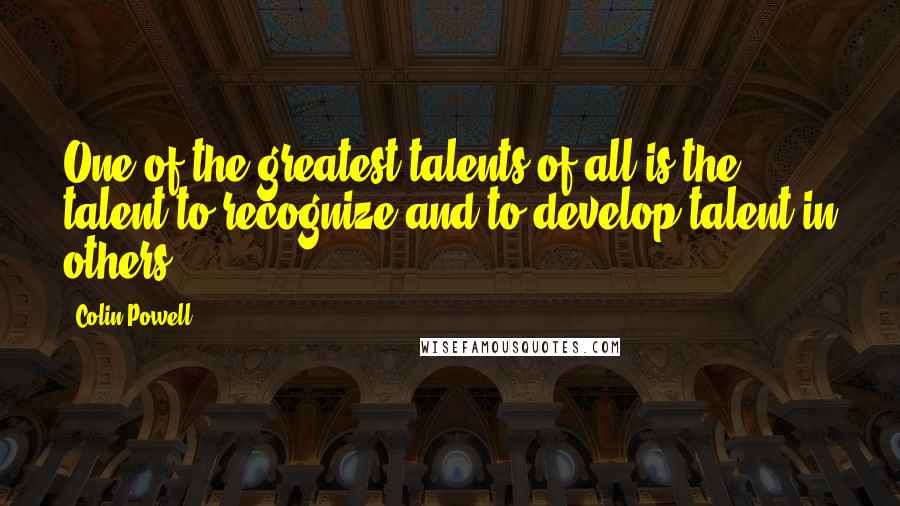Colin Powell Quotes: One of the greatest talents of all is the talent to recognize and to develop talent in others.