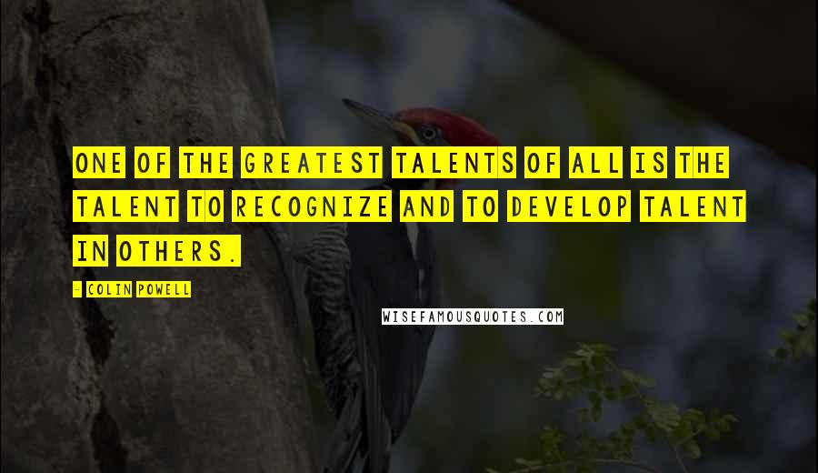 Colin Powell Quotes: One of the greatest talents of all is the talent to recognize and to develop talent in others.