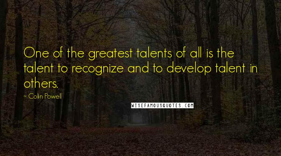Colin Powell Quotes: One of the greatest talents of all is the talent to recognize and to develop talent in others.