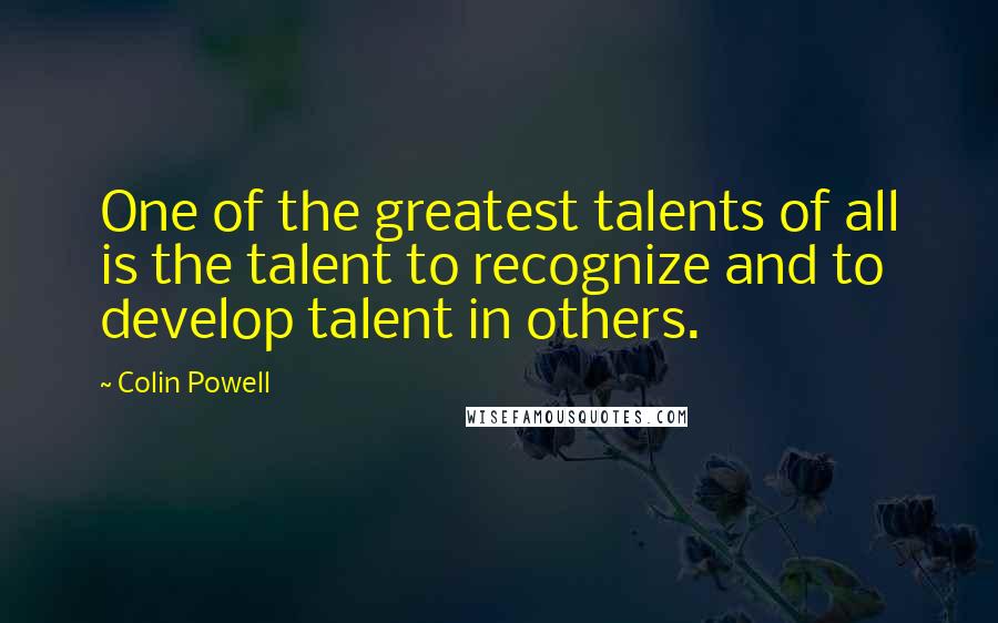 Colin Powell Quotes: One of the greatest talents of all is the talent to recognize and to develop talent in others.