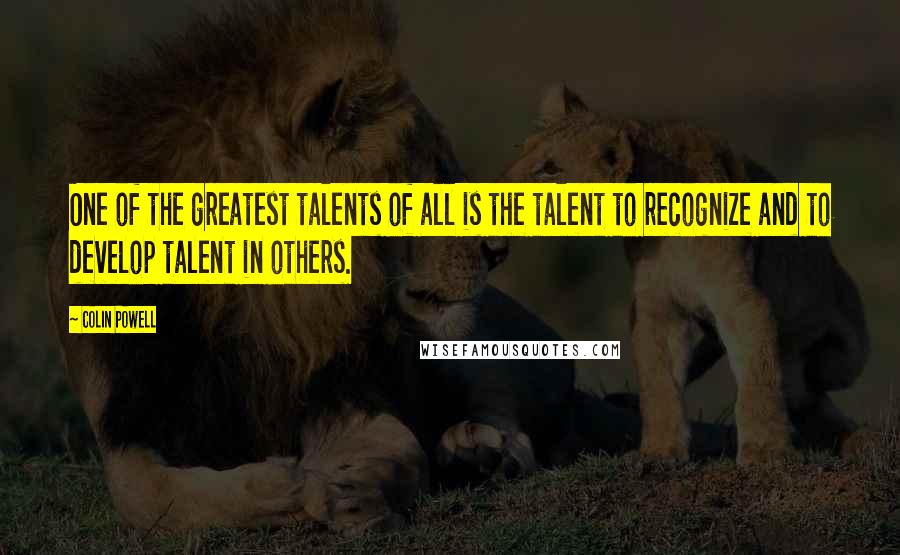 Colin Powell Quotes: One of the greatest talents of all is the talent to recognize and to develop talent in others.