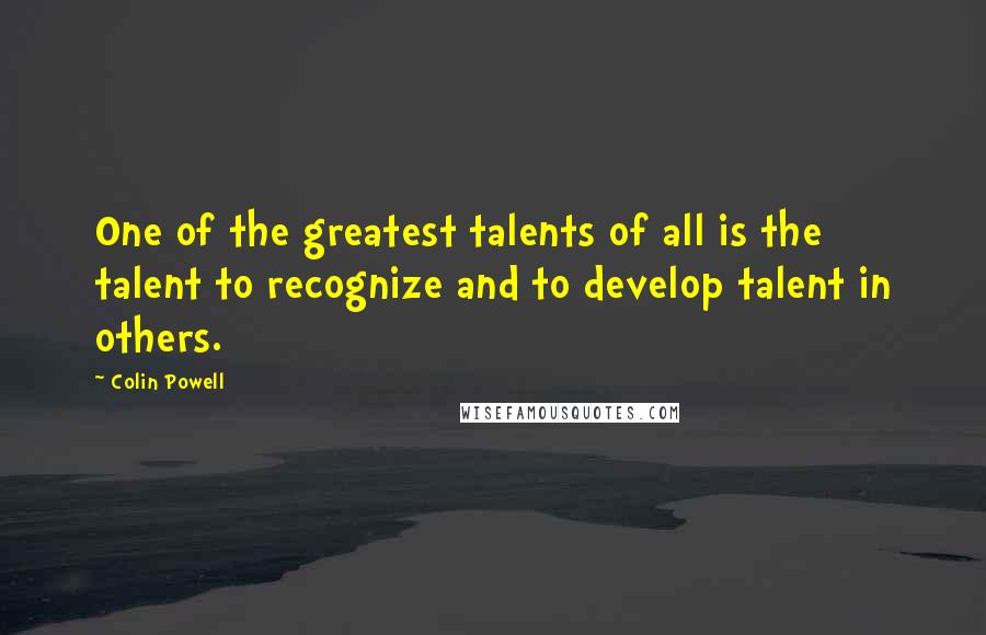 Colin Powell Quotes: One of the greatest talents of all is the talent to recognize and to develop talent in others.