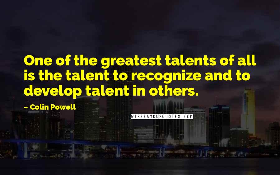 Colin Powell Quotes: One of the greatest talents of all is the talent to recognize and to develop talent in others.