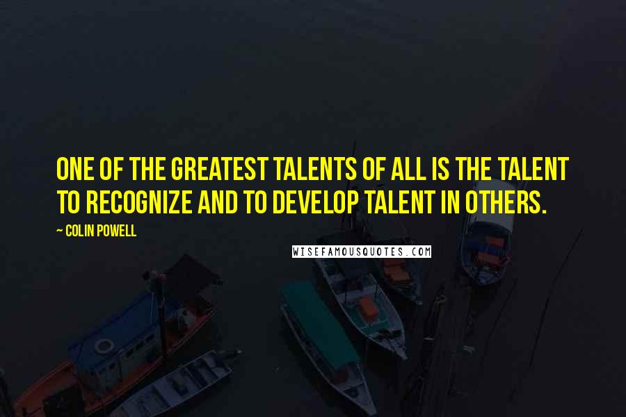 Colin Powell Quotes: One of the greatest talents of all is the talent to recognize and to develop talent in others.