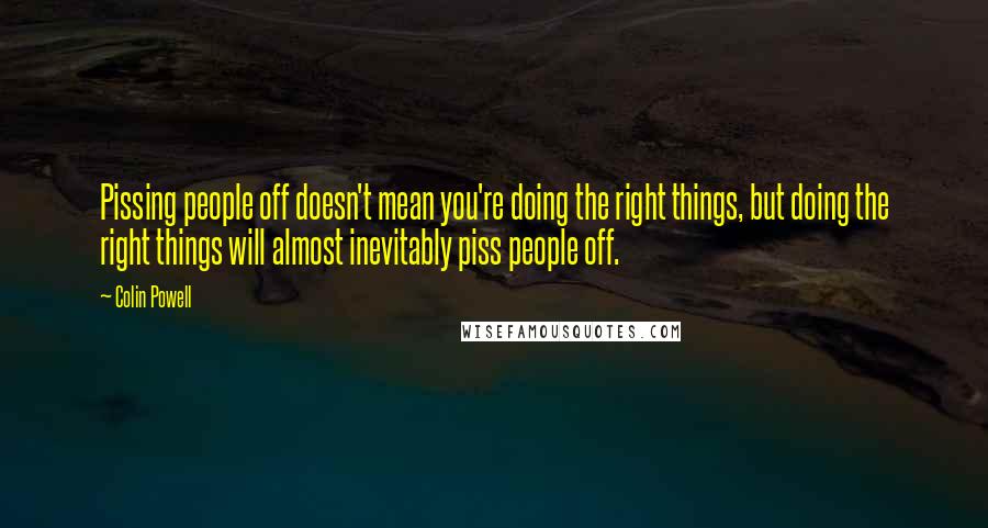 Colin Powell Quotes: Pissing people off doesn't mean you're doing the right things, but doing the right things will almost inevitably piss people off.