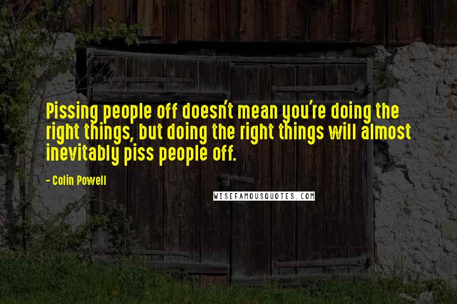 Colin Powell Quotes: Pissing people off doesn't mean you're doing the right things, but doing the right things will almost inevitably piss people off.