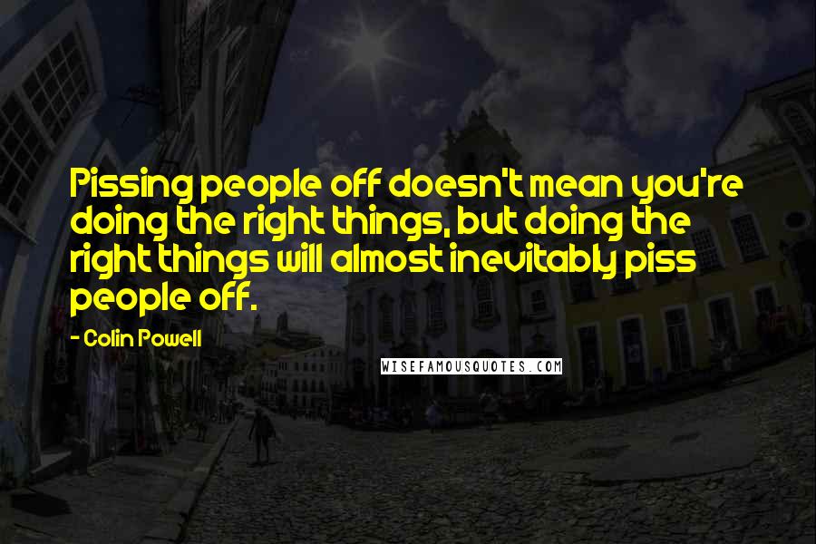 Colin Powell Quotes: Pissing people off doesn't mean you're doing the right things, but doing the right things will almost inevitably piss people off.