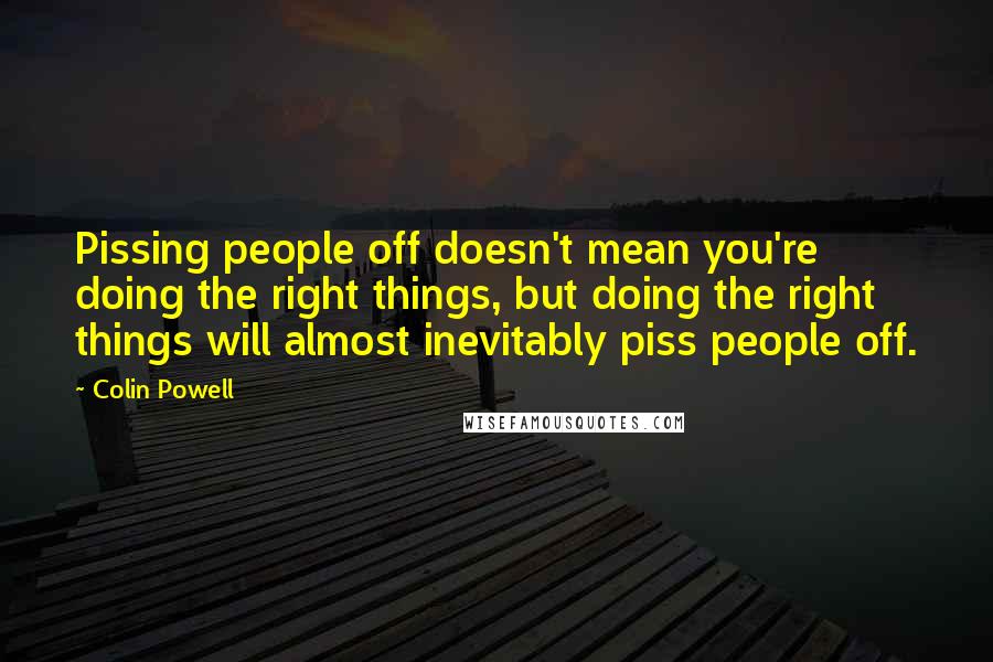 Colin Powell Quotes: Pissing people off doesn't mean you're doing the right things, but doing the right things will almost inevitably piss people off.