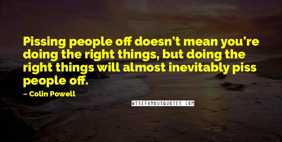 Colin Powell Quotes: Pissing people off doesn't mean you're doing the right things, but doing the right things will almost inevitably piss people off.