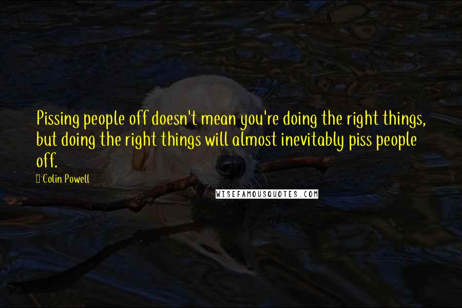 Colin Powell Quotes: Pissing people off doesn't mean you're doing the right things, but doing the right things will almost inevitably piss people off.