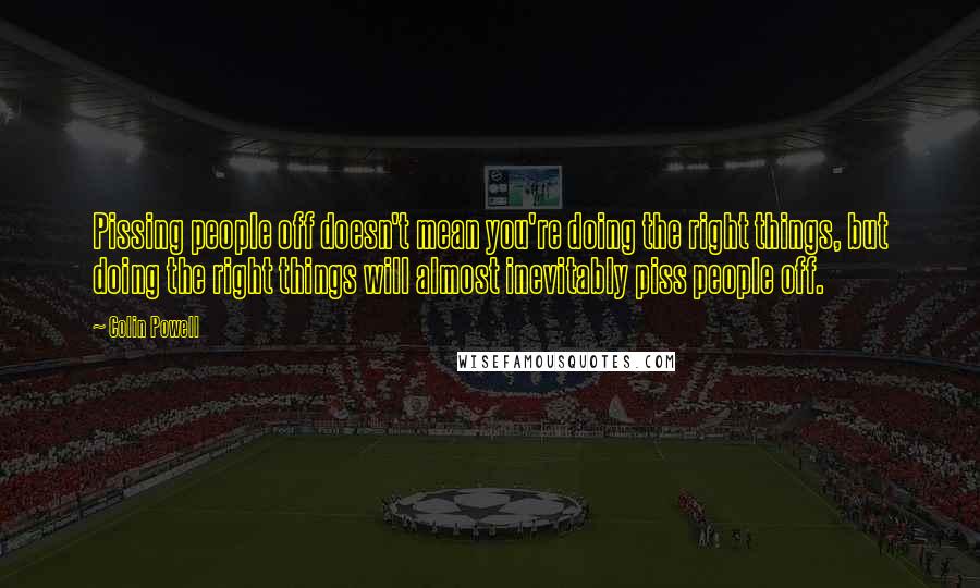 Colin Powell Quotes: Pissing people off doesn't mean you're doing the right things, but doing the right things will almost inevitably piss people off.