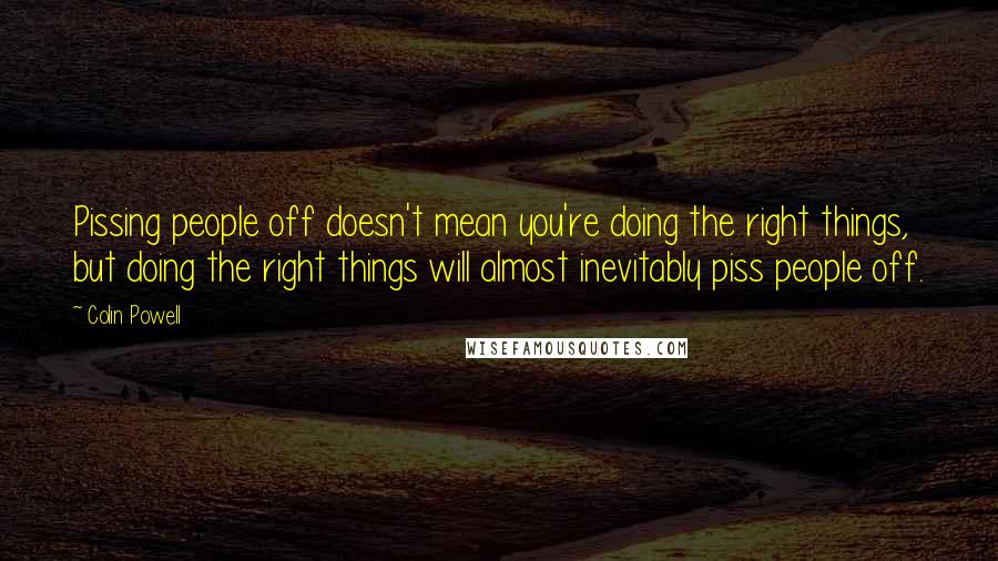 Colin Powell Quotes: Pissing people off doesn't mean you're doing the right things, but doing the right things will almost inevitably piss people off.