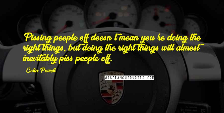 Colin Powell Quotes: Pissing people off doesn't mean you're doing the right things, but doing the right things will almost inevitably piss people off.