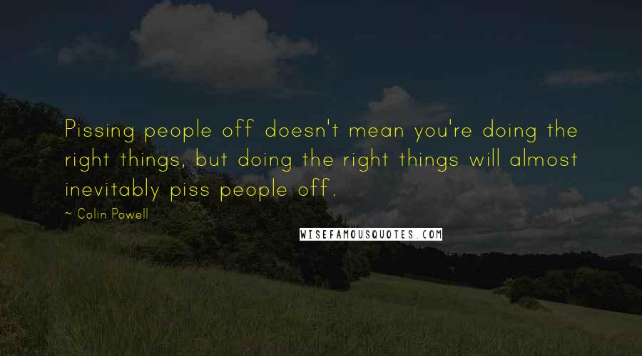 Colin Powell Quotes: Pissing people off doesn't mean you're doing the right things, but doing the right things will almost inevitably piss people off.