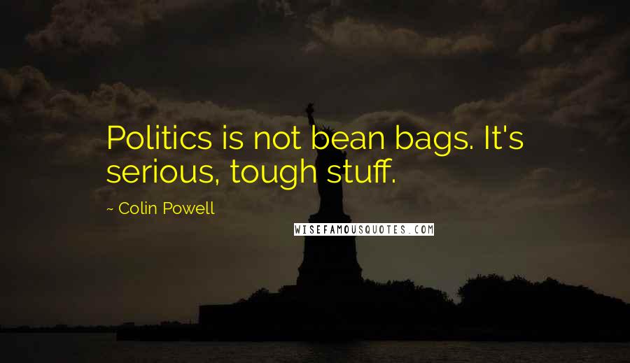 Colin Powell Quotes: Politics is not bean bags. It's serious, tough stuff.