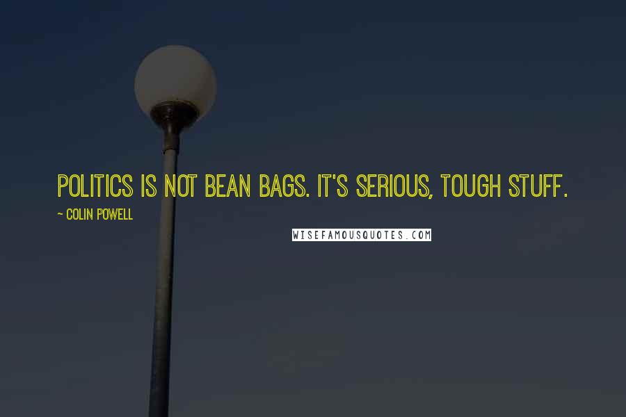 Colin Powell Quotes: Politics is not bean bags. It's serious, tough stuff.