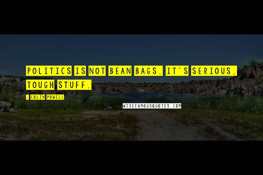 Colin Powell Quotes: Politics is not bean bags. It's serious, tough stuff.