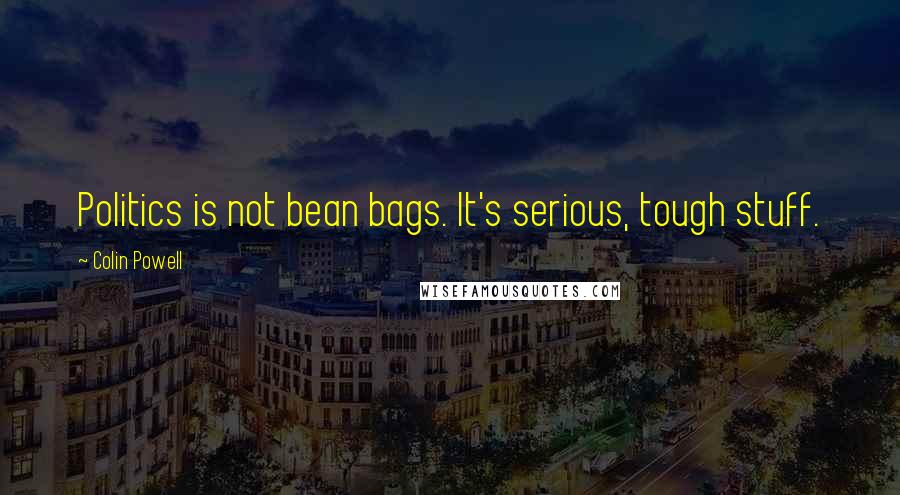 Colin Powell Quotes: Politics is not bean bags. It's serious, tough stuff.