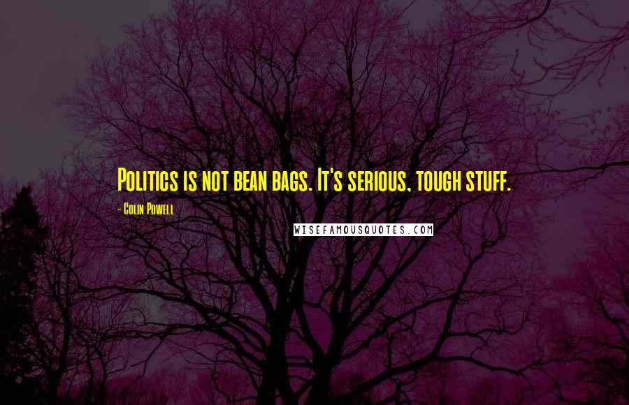 Colin Powell Quotes: Politics is not bean bags. It's serious, tough stuff.