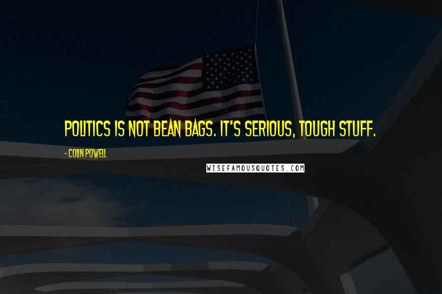 Colin Powell Quotes: Politics is not bean bags. It's serious, tough stuff.
