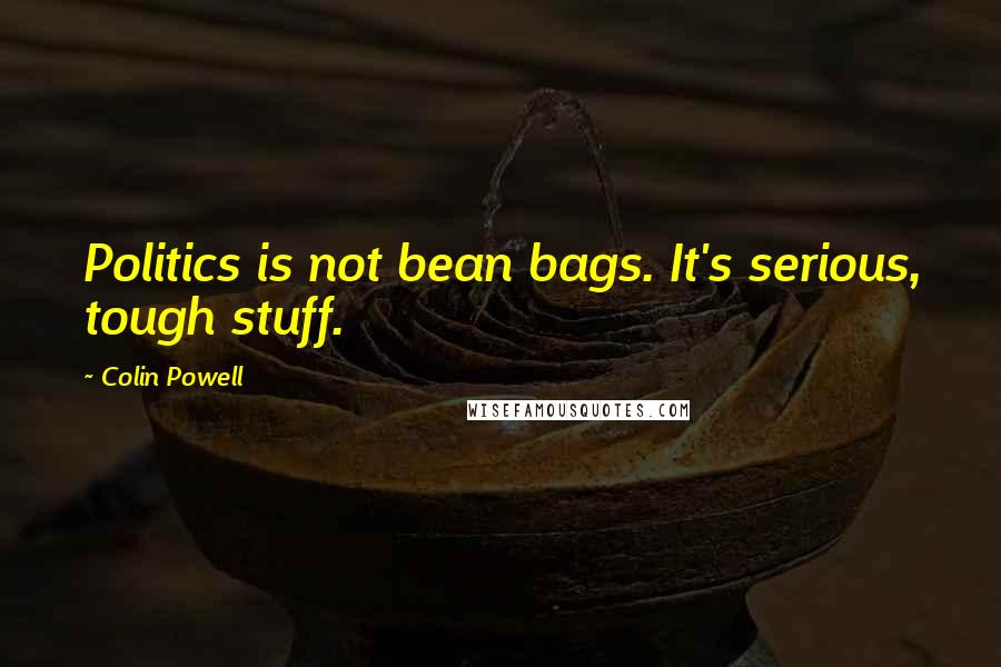 Colin Powell Quotes: Politics is not bean bags. It's serious, tough stuff.