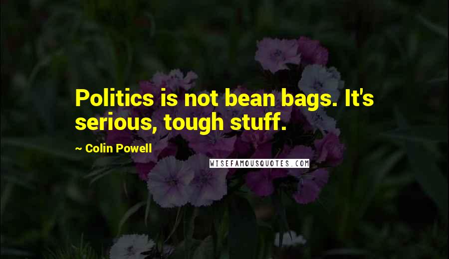 Colin Powell Quotes: Politics is not bean bags. It's serious, tough stuff.