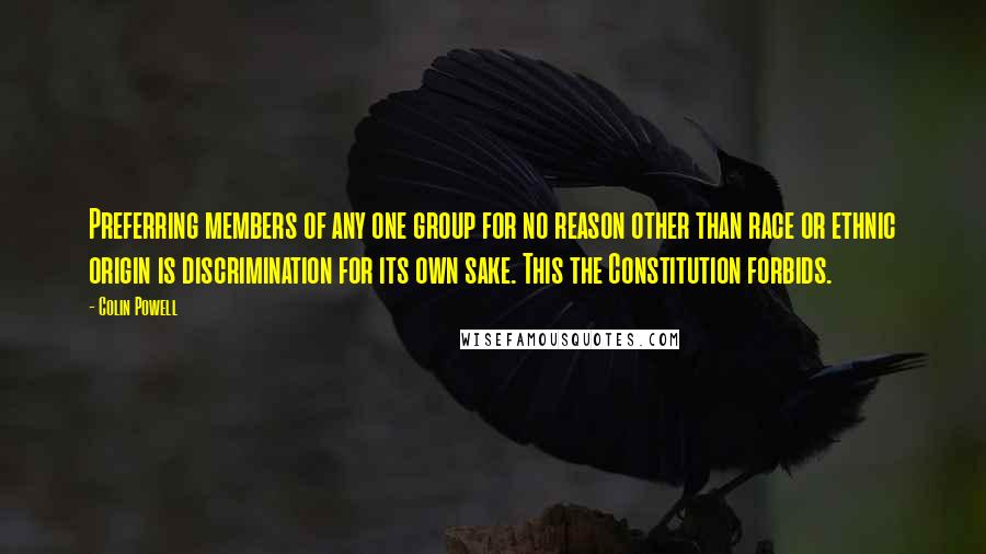Colin Powell Quotes: Preferring members of any one group for no reason other than race or ethnic origin is discrimination for its own sake. This the Constitution forbids.