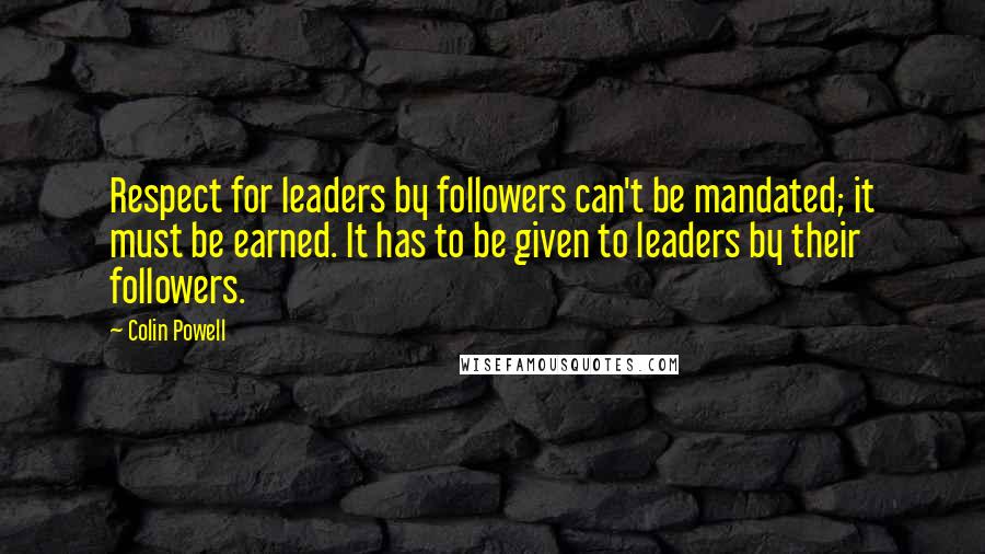 Colin Powell Quotes: Respect for leaders by followers can't be mandated; it must be earned. It has to be given to leaders by their followers.