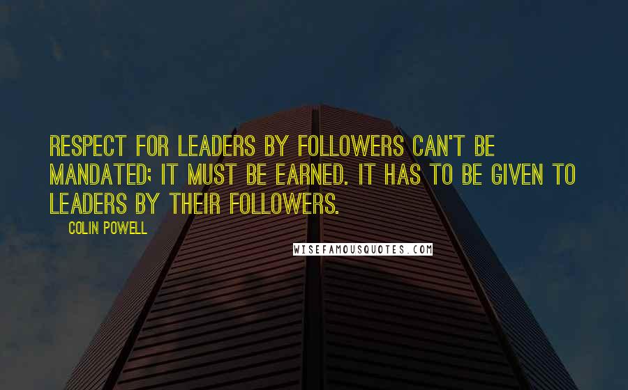 Colin Powell Quotes: Respect for leaders by followers can't be mandated; it must be earned. It has to be given to leaders by their followers.